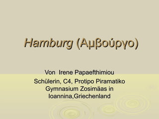 Hamburg (Αμβούργο)

    Von Irene Papaefthimiou
 Schülerin, C4, Protipo Piramatiko
    Gymnasium Zosimäas in
     Ioannina,Griechenland
 