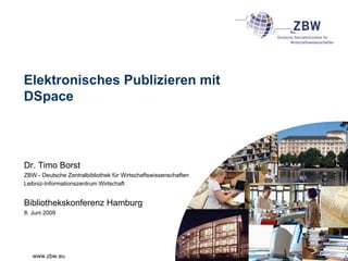 Elektronisches Publizieren mit
DSpace



Dr. Timo Borst
ZBW - Deutsche Zentralbibliothek für Wirtschaftswissenschaften
Leibniz-Informationszentrum Wirtschaft


Bibliothekskonferenz Hamburg
8. Juni 2009




   www.zbw.eu
 