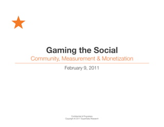 Gaming the Social
Community, Measurement & Monetization
            February 9, 2011




                  Conﬁdential & Proprietary
            Copyright © 2011 SuperData Research
 