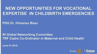 A PAGE FOR BIG BOLDBULLET ITEMS
NEW OPPORTUNITIES FOR VOCATIONAL
EXPERTISE IN CHILDBIRTH EMERGENCIES
PDG Dr. Himansu Basu
RI Global Networking Committee
TRF Cadre Co-Ordinator in Maternal and Child Health
June 01,2019
 