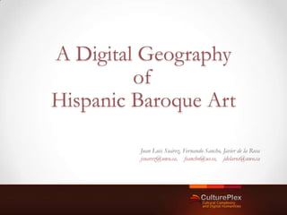 A Digital Geography
         of
Hispanic Baroque Art

         Juan Luis Suárez, Fernando Sancho, Javier de la Rosa
         jsuarez@uwo.ca, fsancho@us.es, jdelaros@uwo.ca
 