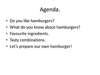 Agenda.Do youlikehamburgers?What do youknowabouthamburgers?Favouriteingredients.Tastycombinations.Let’s prepare ourownhamburger!