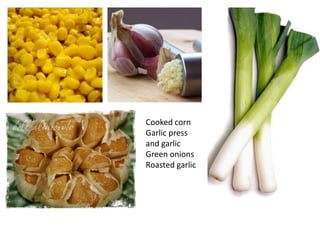 CookedcornGarlicpressand garlicGreen onionsRoastedgarlic