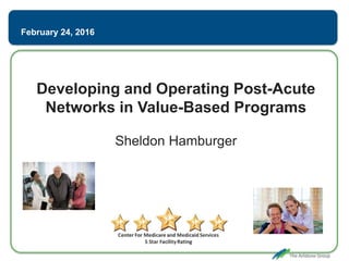 February 24, 2016
Developing and Operating Post-Acute
Networks in Value-Based Programs
Sheldon Hamburger
 