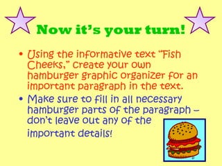 Now it’s your turn!
• Using the informative text “Fish
  Cheeks,” create your own
  hamburger graphic organizer for an
  i...