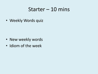 Starter – 10 mins
• Weekly Words quiz



• New weekly words
• Idiom of the week
 
