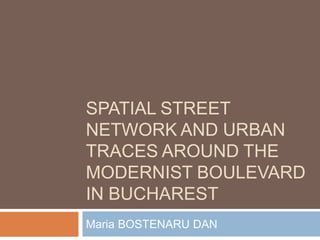 SPATIAL STREET
NETWORK AND URBAN
TRACES AROUND THE
MODERNIST BOULEVARD
IN BUCHAREST
Maria BOSTENARU DAN
 