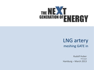 LNG artery
meshing GATE in

        Rudolf Huber
              Principal
Hamburg – March 2013
 