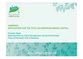 HAMBURG.
APPLICATION FOR THE TITLE AS EUROPEAN GREEN CAPITAL.

Christian Maaß
State Secretary for Urban Development and the Environment
Free and Hanseatic City of Hamburg
 