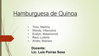 Hamburguesa de Quinoa
• Tirza, Medina
• Wendy, Villanueva
• Evelyn, Matamorros
• Raul, Ludeña
• Andre; Mamani
Docente:
Lic. Luis Porras Sosa
 