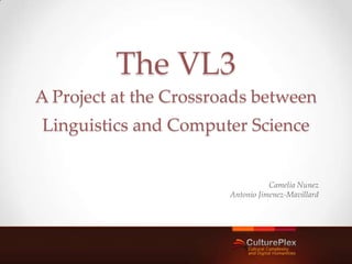 The VL3
A Project at the Crossroads between
Linguistics and Computer Science


                                   Camelia Nunez
                        Antonio Jimenez-Mavillard
 