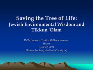 Saving the Tree of Life: Jewish Environmental Wisdom and Tikkun 'Olam  Rabbi Lawrence Troster, Rabbinic Advisor, Hazon April 12, 2011 Hebrew Academy of Morris County, NJ 