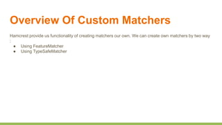 Overview Of Custom Matchers
Hamcrest provide us functionality of creating matchers our own. We can create own matchers by two way
:
● Using FeatureMatcher
● Using TypeSafeMatcher
 