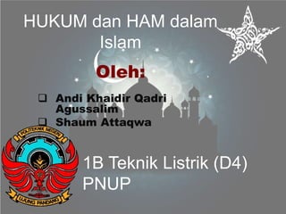HUKUM dan HAM dalam 
Islam 
Oleh: 
 Andi Khaidir Qadri 
Agussalim 
 Shaum Attaqwa 
1B Teknik Listrik (D4) 
PNUP 
 