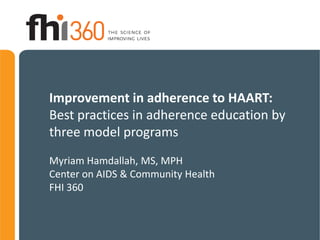 Improvement in adherence to HAART:
Best practices in adherence education by
three model programs
Myriam Hamdallah, MS, MPH
Center on AIDS & Community Health
FHI 360
 