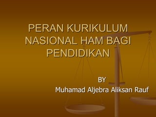 PERAN KURIKULUM
NASIONAL HAM BAGI
PENDIDIKAN
BY
Muhamad Aljebra Aliksan Rauf
 
