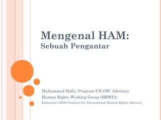Mengenal HAM:
Sebuah Pengantar
Muhammad Hafiz, Program UN-OIC Advocacy
Human Rights Working Group (HRWG):
Indonesia’s NGO Coalition for International Human Rights Advocacy
 
