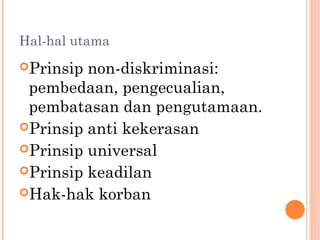 Hal-hal utama
Prinsip non-diskriminasi:
pembedaan, pengecualian,
pembatasan dan pengutamaan.
Prinsip anti kekerasan
Prinsip universal
Prinsip keadilan
Hak-hak korban
 