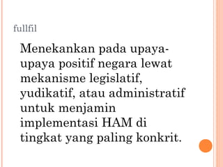 fullfil
Menekankan pada upaya-
upaya positif negara lewat
mekanisme legislatif,
yudikatif, atau administratif
untuk menjamin
implementasi HAM di
tingkat yang paling konkrit.
 