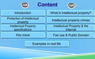 Introduction What is Intellectual property?
Intellectual Property
specifications
Protection of Intellectual
property
Key issue
Intellectual Property & the
Internet
Examples in real life
Intellectual property crimes
Fair use & Public Domain
 