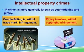  IP crime: is more generally known as counterfeiting and
piracy.
Intellectual property crimes
Counterfeiting is, willful
trade mark infringement.
Piracy involves, willful
copyright infringement.
 