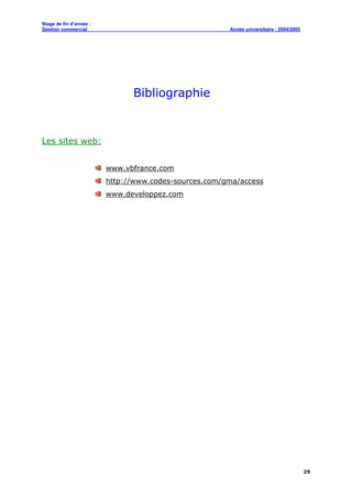 Stage de fin d’année :
Gestion commercial Année universitaire : 2004/2005
29
Bibliographie
Les sites web:
www.vbfrance.com
http://www.codes-sources.com/gma/access
www.developpez.com
 