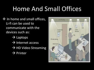 Home And Small Offices
 In home and small offices,
Li-fi can be used to
communicate with the
devices such as:
 Laptops
 Internet access
 HD Video Streaming
 Printer
 