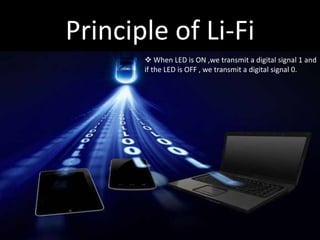Principle of Li-Fi
 When LED is ON ,we transmit a digital signal 1 and
if the LED is OFF , we transmit a digital signal 0.
 
