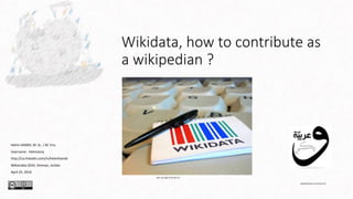 Wikidata, how to contribute as
a wikipedian ?
Helmi HAMDI, M. Sc. / M. Env.
Username : Helmoony
http://ca.linkedin.com/in/helmihamdi
Wikiarabia 2016. Amman, Jordan
April 25, 2016
Ziko van Dijk CC BY-SA 3.0
Habib M’henni CC BY-SA 4.0
 