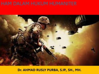 HAM DALAM HUKUM HUMANITER
Dr. AHMAD RUSLY PURBA, S.IP., SH., MH.
 