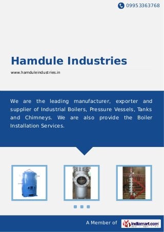 09953363768
A Member of
Hamdule Industries
www.hamduleindustries.in
We are the leading manufacturer, exporter and
supplier of Industrial Boilers, Pressure Vessels, Tanks
and Chimneys. We are also provide the Boiler
Installation Services.
 