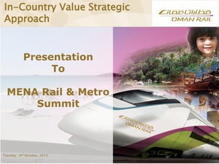 Presentation
To
MENA Rail & Metro
Summit
Tuesday , 6th October, 2015
In-Country Value Strategic
Approach
 