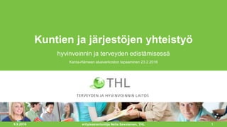 24.8.2017 1
Kuntien ja järjestöjen yhteistyö
hyvinvoinnin ja terveyden edistämisessä
Kanta-Hämeen alueverkoston tapaaminen 23.2.2016
erityisasiantuntija Nella Savolainen, THL
 