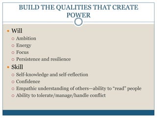 BUILD THE QUALITIES THAT CREATE POWERWillAmbitionEnergyFocusPersistence and resilienceSkillSelf-knowledge and self-reflectionConfidenceEmpathic understanding of others—ability to “read” peopleAbility to tolerate/manage/handle conflict