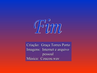 Fim Criação:  Graça Torres Porto Imagens:  Internet e arquivo pessoal Música:  Coucou.wav 