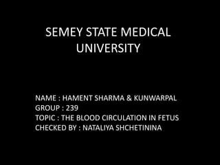 SEMEY STATE MEDICAL
UNIVERSITY
NAME : HAMENT SHARMA & KUNWARPAL
GROUP : 239
TOPIC : THE BLOOD CIRCULATION IN FETUS
CHECKED BY : NATALIYA SHCHETININA
 
