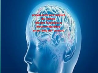 provocando una ruptura
del campo
electro fisiológico o
electromagnético
en un área del cerebro
 