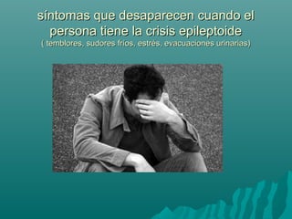 síntomas que desaparecen cuando elsíntomas que desaparecen cuando el
persona tiene la crisis epileptoidepersona tiene la crisis epileptoide
( temblores, sudores fríos, estrés, evacuaciones urinarias)( temblores, sudores fríos, estrés, evacuaciones urinarias)
 