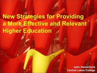 New Strategies for Providing
a More Effective and Relevant
Higher Education
John Hamerlinck
Central Lakes College
 