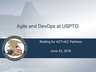 Agile and DevOps at USPTO
Briefing for ACT-IAC Partners
June 23, 2016
 