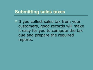 Submitting sales taxes
 If you collect sales tax from your
customers, good records will make
it easy for you to compute the tax
due and prepare the required
reports.
 