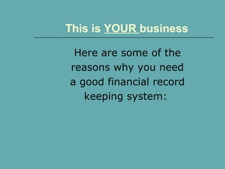 This is YOUR business
Here are some of the
reasons why you need
a good financial record
keeping system:
 