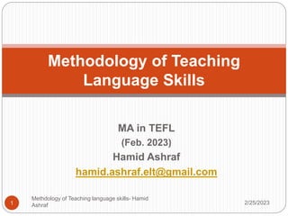 MA in TEFL
(Feb. 2023)
Hamid Ashraf
hamid.ashraf.elt@gmail.com
Methodology of Teaching
Language Skills
2/25/2023
Methdology of Teaching language skills- Hamid
Ashraf
1
 