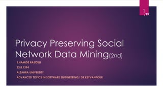 Privacy Preserving Social
Network Data Mining(2nd)
S.HAMIDE RASOULI
23.8.1394
ALZAHRA UNIVERSITY
ADVANCED TOPICS IN SOFTWARE ENGINEERING/ DR.KEYVANPOUR
1
/19
 