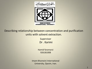 Describing relationship between concentration and purification 
units with solvent extraction. 
Supervisor 
Dr . Karimi 
Hamid faramarzi 
926181008 
Imam Khomeini International 
University, Qazvin, Iran. 
1 
 