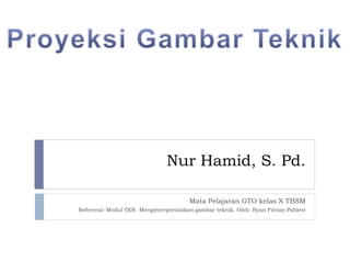 Nur Hamid, S. Pd.
Mata Pelajaran GTO kelas X TBSM
Referensi: Modul TKR- Menginterpretasikan gambar teknik. Oleh: Ryan Fitrian Pahlevi
 