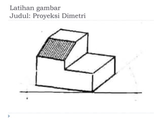 Latihan gambar
Judul: Proyeksi Dimetri
 