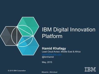 IBM Digital Innovation
Platform
Hamid Khafagy
Lead Cloud Avisor, Middle East & Africa
hamid@ae.ibm.com
@ibmhamid
May, 2015
#bluemix - #ibmcloud
© 2015 IBM Corporation 1
 
