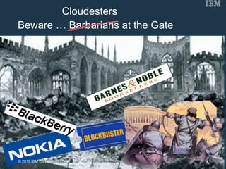 Beware … Barbarians at the Gate
14
Cloudesters
© 2015 IBM Corporation
 