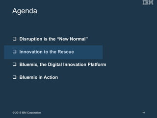 Agenda
 Disruption is the “New Normal”
 Innovation to the Rescue
 Bluemix, the Digital Innovation Platform
 Bluemix in Action
18© 2015 IBM Corporation
 